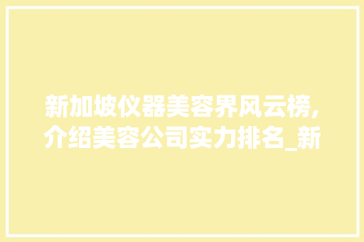 新加坡仪器美容界风云榜,介绍美容公司实力排名_新加坡仪器美容公司排名 新加坡仪器美容界风云榜,介绍美容公司实力排名_新加坡仪器美容公司排名 美容塑身