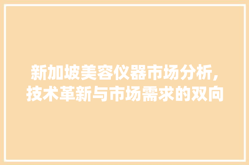 新加坡美容仪器市场分析,技术革新与市场需求的双向驱动_新加坡美容仪器分析考研 新加坡美容仪器市场分析,技术革新与市场需求的双向驱动_新加坡美容仪器分析考研 美容塑身