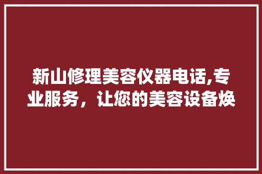 新山修理美容仪器电话,专业服务，让您的美容设备焕发新生_新山修理美容仪器电话 新山修理美容仪器电话,专业服务，让您的美容设备焕发新生_新山修理美容仪器电话 美容塑身