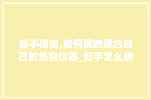 新手指南,如何挑选适合自己的美容仪器_新手怎么选美容仪器 新手指南,如何挑选适合自己的美容仪器_新手怎么选美容仪器 美容塑身