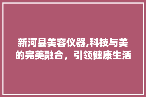新河县美容仪器,科技与美的完美融合，引领健康生活新潮流_新河县美容仪器 新河县美容仪器,科技与美的完美融合，引领健康生活新潮流_新河县美容仪器 美容塑身