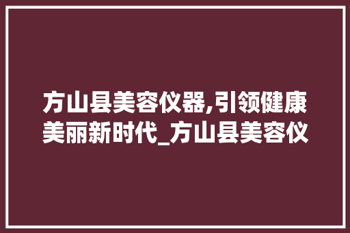 方山县美容仪器,引领健康美丽新时代_方山县美容仪器 方山县美容仪器,引领健康美丽新时代_方山县美容仪器 服饰装扮