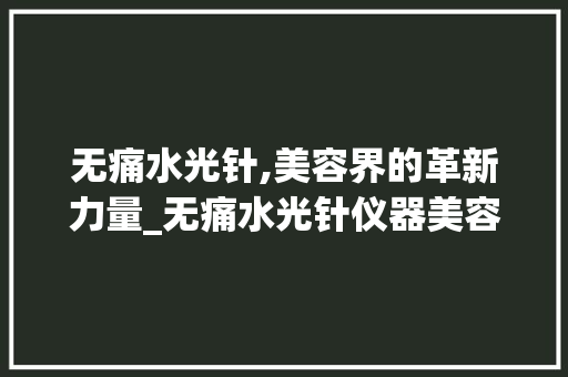 无痛水光针,美容界的革新力量_无痛水光针仪器美容 无痛水光针,美容界的革新力量_无痛水光针仪器美容 饮食拾萃