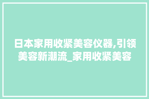 日本家用收紧美容仪器,引领美容新潮流_家用收紧美容仪器日本 日本家用收紧美容仪器,引领美容新潮流_家用收紧美容仪器日本 服饰装扮
