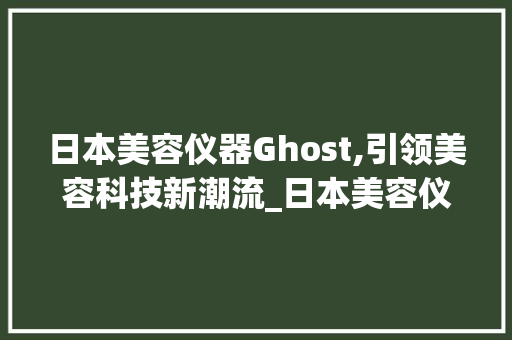 日本美容仪器Ghost,引领美容科技新潮流_日本美容仪器ghost 日本美容仪器Ghost,引领美容科技新潮流_日本美容仪器ghost 日用科普