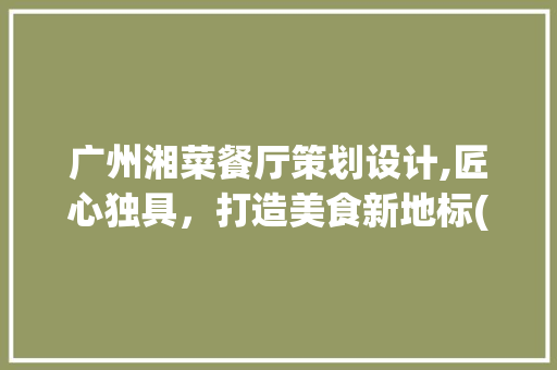 广州湘菜餐厅策划设计,匠心独具，打造美食新地标(广州湘菜餐厅策划设计公司) 广州湘菜餐厅策划设计,匠心独具，打造美食新地标(广州湘菜餐厅策划设计公司) 饮食拾萃