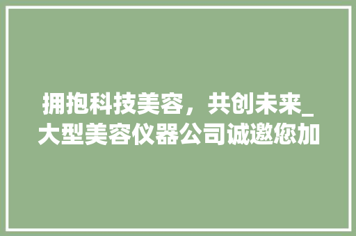 拥抱科技美容，共创未来_大型美容仪器公司诚邀您加入创新行列！_大型美容仪器公司招聘 拥抱科技美容，共创未来_大型美容仪器公司诚邀您加入创新行列！_大型美容仪器公司招聘 养生保健