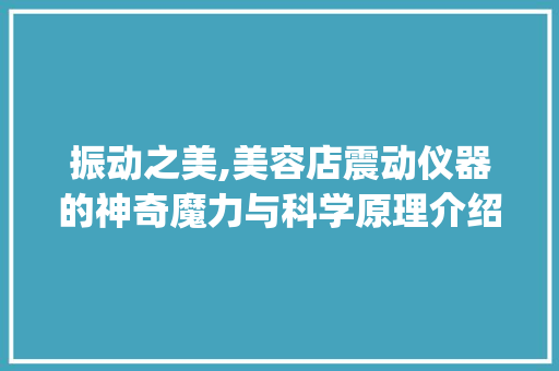 振动之美,美容店震动仪器的神奇魔力与科学原理介绍_美容店震动仪器 振动之美,美容店震动仪器的神奇魔力与科学原理介绍_美容店震动仪器 美容塑身