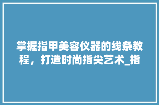 掌握指甲美容仪器的线条教程，打造时尚指尖艺术_指甲美容仪器线条教程 掌握指甲美容仪器的线条教程，打造时尚指尖艺术_指甲美容仪器线条教程 服饰装扮