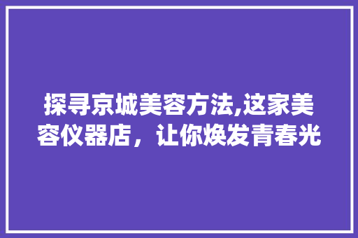 探寻京城美容方法,这家美容仪器店，让你焕发青春光彩_北京哪家美容仪器好用 探寻京城美容方法,这家美容仪器店，让你焕发青春光彩_北京哪家美容仪器好用 饮食拾萃