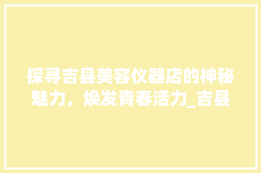 探寻吉县美容仪器店的神秘魅力，焕发青春活力_吉县美容仪器店地址 探寻吉县美容仪器店的神秘魅力，焕发青春活力_吉县美容仪器店地址 养生保健
