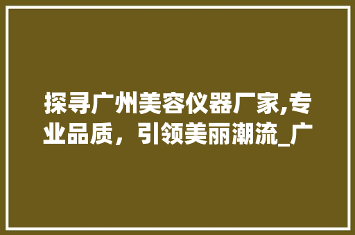 探寻广州美容仪器厂家,专业品质，引领美丽潮流_广州美容仪器仪器厂家电话 探寻广州美容仪器厂家,专业品质，引领美丽潮流_广州美容仪器仪器厂家电话 美容塑身