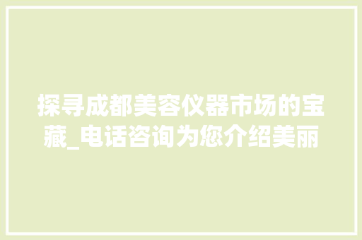 探寻成都美容仪器市场的宝藏_电话咨询为您介绍美丽奥秘_成都美容仪器出售电话 探寻成都美容仪器市场的宝藏_电话咨询为您介绍美丽奥秘_成都美容仪器出售电话 旅行地理