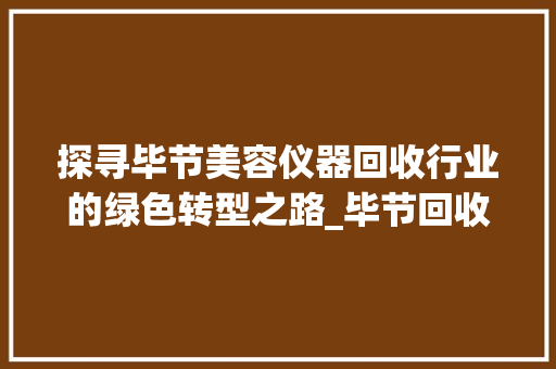 探寻毕节美容仪器回收行业的绿色转型之路_毕节回收美容仪器店 旅行地理