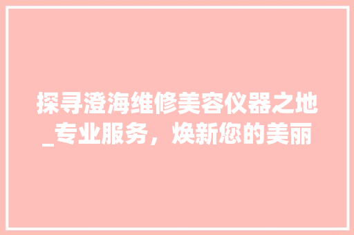 探寻澄海维修美容仪器之地_专业服务，焕新您的美丽之选_澄海维修美容仪器地址 探寻澄海维修美容仪器之地_专业服务，焕新您的美丽之选_澄海维修美容仪器地址 日用科普