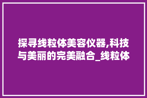 探寻线粒体美容仪器,科技与美丽的完美融合_线粒体美容仪器图片大全 探寻线粒体美容仪器,科技与美丽的完美融合_线粒体美容仪器图片大全 饮食拾萃