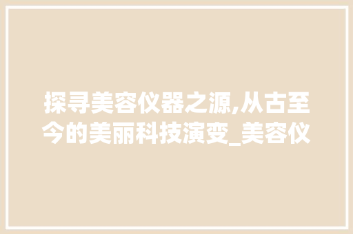 探寻美容仪器之源,从古至今的美丽科技演变_美容仪器发源地 探寻美容仪器之源,从古至今的美丽科技演变_美容仪器发源地 饮食拾萃