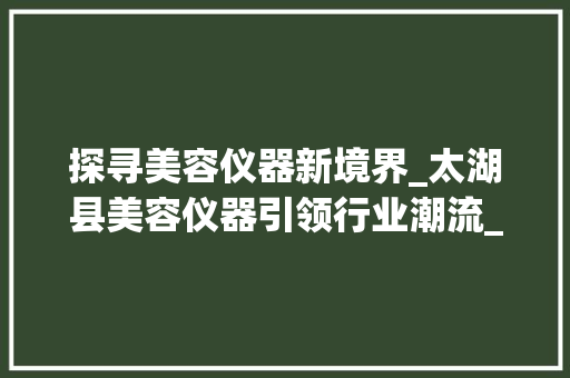 探寻美容仪器新境界_太湖县美容仪器引领行业潮流_太湖县美容仪器 探寻美容仪器新境界_太湖县美容仪器引领行业潮流_太湖县美容仪器 动手制作