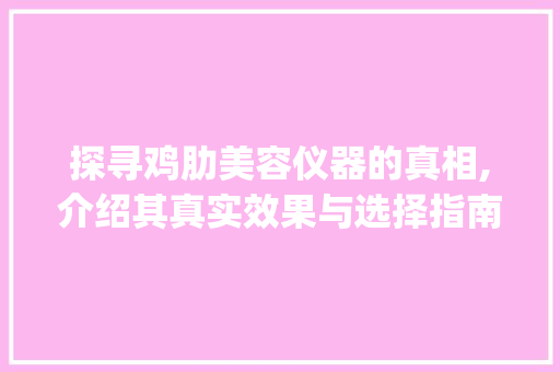 探寻鸡肋美容仪器的真相,介绍其真实效果与选择指南_比较鸡肋的美容仪器 探寻鸡肋美容仪器的真相,介绍其真实效果与选择指南_比较鸡肋的美容仪器 饮食拾萃
