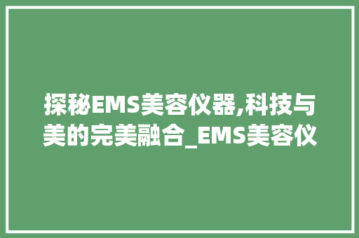 探秘EMS美容仪器,科技与美的完美融合_EMS美容仪器区别图片 探秘EMS美容仪器,科技与美的完美融合_EMS美容仪器区别图片 日用科普