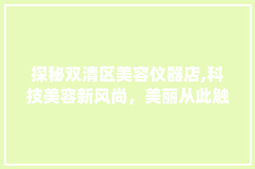 探秘双清区美容仪器店,科技美容新风尚，美丽从此触手可及_双清区美容仪器店地址 探秘双清区美容仪器店,科技美容新风尚，美丽从此触手可及_双清区美容仪器店地址 旅行地理