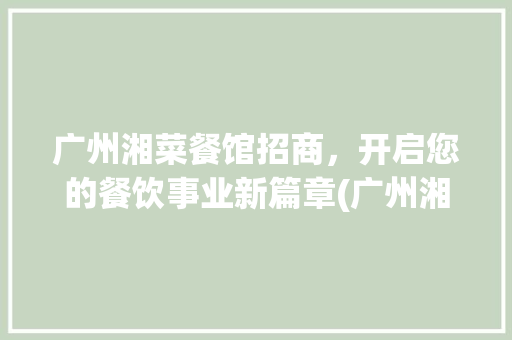 广州湘菜餐馆招商，开启您的餐饮事业新篇章(广州湘菜餐馆招商公司电话) 广州湘菜餐馆招商，开启您的餐饮事业新篇章(广州湘菜餐馆招商公司电话) 饮食拾萃