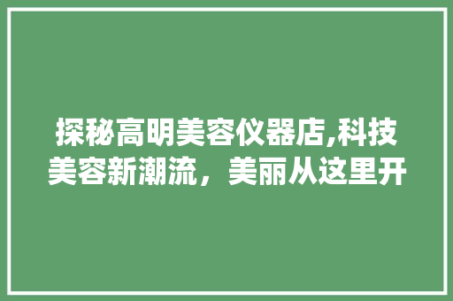 探秘高明美容仪器店,科技美容新潮流，美丽从这里开始_高明美容仪器店电话 探秘高明美容仪器店,科技美容新潮流，美丽从这里开始_高明美容仪器店电话 旅行地理