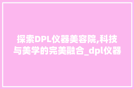 探索DPL仪器美容院,科技与美学的完美融合_dpl仪器美容院 探索DPL仪器美容院,科技与美学的完美融合_dpl仪器美容院 服饰装扮