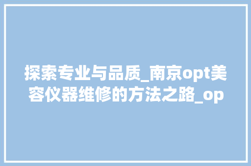 探索专业与品质_南京opt美容仪器维修的方法之路_opt美容仪器维修南京 探索专业与品质_南京opt美容仪器维修的方法之路_opt美容仪器维修南京 旅行地理