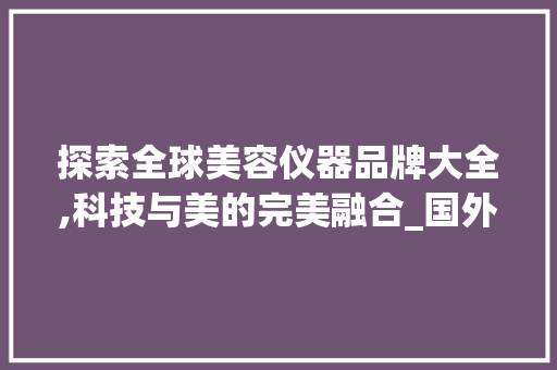 探索全球美容仪器品牌大全,科技与美的完美融合_国外美容仪器品牌大全 探索全球美容仪器品牌大全,科技与美的完美融合_国外美容仪器品牌大全 旅行地理