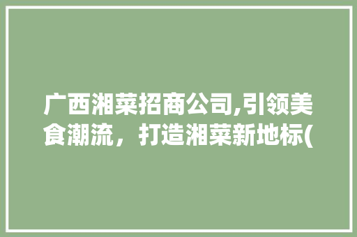 广西湘菜招商公司,引领美食潮流，打造湘菜新地标(广西湘菜招商公司电话) 广西湘菜招商公司,引领美食潮流，打造湘菜新地标(广西湘菜招商公司电话) 饮食拾萃