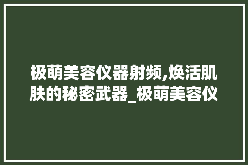 极萌美容仪器射频,焕活肌肤的秘密武器_极萌美容仪器射频 极萌美容仪器射频,焕活肌肤的秘密武器_极萌美容仪器射频 旅行地理