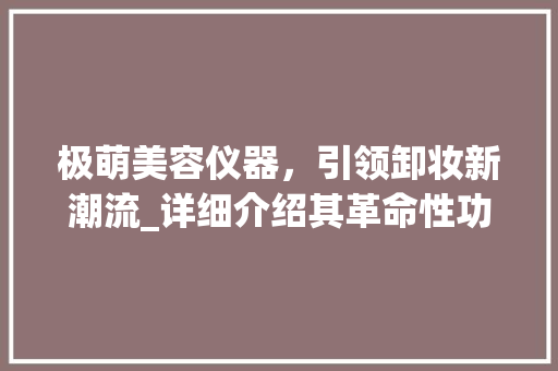 极萌美容仪器，引领卸妆新潮流_详细介绍其革命性功能与优势_极萌美容仪器卸妆 极萌美容仪器，引领卸妆新潮流_详细介绍其革命性功能与优势_极萌美容仪器卸妆 服饰装扮