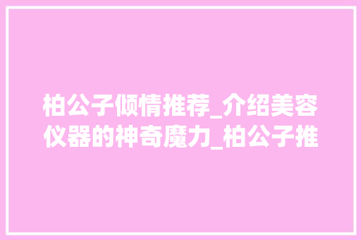 柏公子倾情推荐_介绍美容仪器的神奇魔力_柏公子推荐美容仪器 柏公子倾情推荐_介绍美容仪器的神奇魔力_柏公子推荐美容仪器 旅行地理