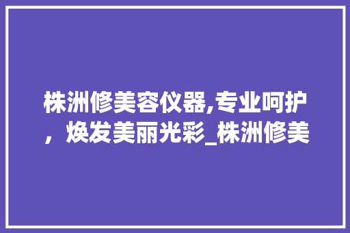 株洲修美容仪器,专业呵护，焕发美丽光彩_株洲修美容仪器的 株洲修美容仪器,专业呵护，焕发美丽光彩_株洲修美容仪器的 养生保健
