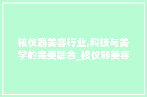 核仪器美容行业,科技与美学的完美融合_核仪器美容行业图片 核仪器美容行业,科技与美学的完美融合_核仪器美容行业图片 动手制作