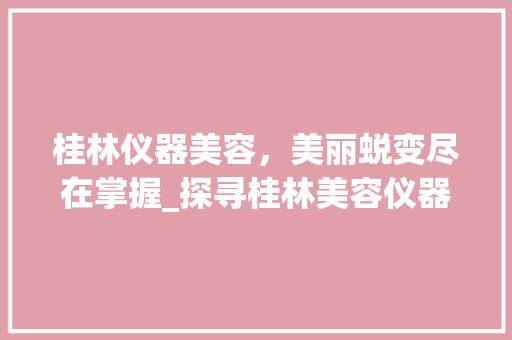 桂林仪器美容，美丽蜕变尽在掌握_探寻桂林美容仪器哪家好_桂林仪器美容哪家好点 桂林仪器美容，美丽蜕变尽在掌握_探寻桂林美容仪器哪家好_桂林仪器美容哪家好点 养生保健