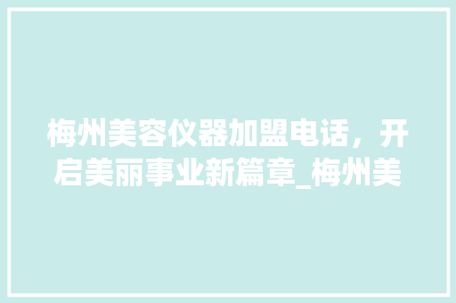 梅州美容仪器加盟电话，开启美丽事业新篇章_梅州美容仪器加盟电话 梅州美容仪器加盟电话，开启美丽事业新篇章_梅州美容仪器加盟电话 旅行地理