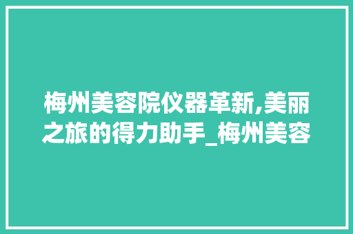 梅州美容院仪器革新,美丽之旅的得力助手_梅州美容院仪器 梅州美容院仪器革新,美丽之旅的得力助手_梅州美容院仪器 饮食拾萃