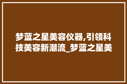 梦蓝之星美容仪器,引领科技美容新潮流_梦蓝之星美容仪器 梦蓝之星美容仪器,引领科技美容新潮流_梦蓝之星美容仪器 美容塑身