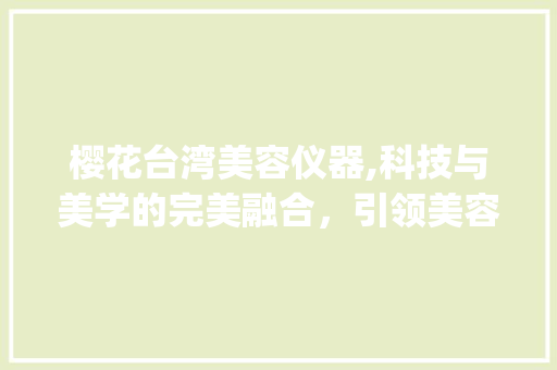 樱花台湾美容仪器,科技与美学的完美融合，引领美容新潮流_樱花台湾美容仪器 樱花台湾美容仪器,科技与美学的完美融合，引领美容新潮流_樱花台湾美容仪器 美容塑身
