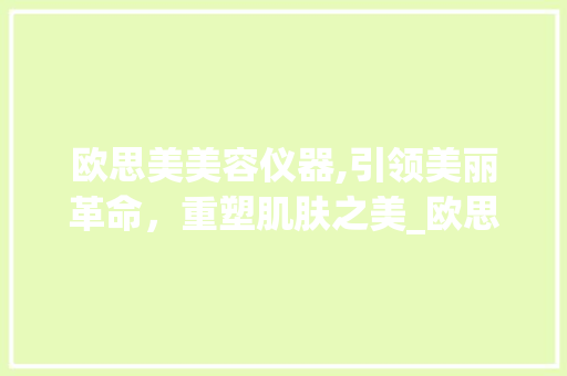 欧思美美容仪器,引领美丽革命，重塑肌肤之美_欧思美美容仪器 欧思美美容仪器,引领美丽革命，重塑肌肤之美_欧思美美容仪器 饮食拾萃