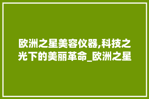 欧洲之星美容仪器,科技之光下的美丽革命_欧洲之星美容仪器作用 欧洲之星美容仪器,科技之光下的美丽革命_欧洲之星美容仪器作用 动手制作