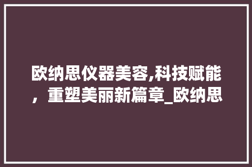 欧纳思仪器美容,科技赋能，重塑美丽新篇章_欧纳思仪器美容 欧纳思仪器美容,科技赋能，重塑美丽新篇章_欧纳思仪器美容 养生保健