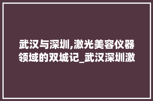 武汉与深圳,激光美容仪器领域的双城记_武汉深圳激光美容仪器 武汉与深圳,激光美容仪器领域的双城记_武汉深圳激光美容仪器 服饰装扮