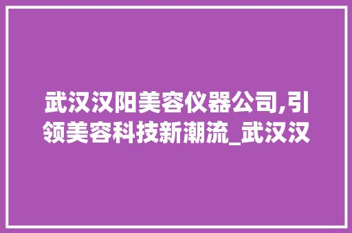 武汉汉阳美容仪器公司,引领美容科技新潮流_武汉汉阳美容仪器公司 武汉汉阳美容仪器公司,引领美容科技新潮流_武汉汉阳美容仪器公司 美容塑身