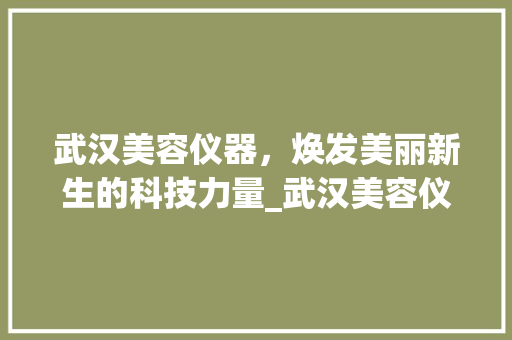 武汉美容仪器，焕发美丽新生的科技力量_武汉美容仪器位置 武汉美容仪器，焕发美丽新生的科技力量_武汉美容仪器位置 美容塑身