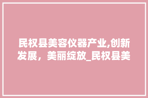 民权县美容仪器产业,创新发展，美丽绽放_民权县美容仪器 民权县美容仪器产业,创新发展，美丽绽放_民权县美容仪器 饮食拾萃