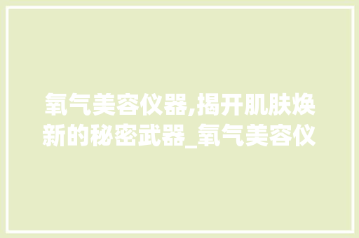 氧气美容仪器,揭开肌肤焕新的秘密武器_氧气美容仪器怎么用 氧气美容仪器,揭开肌肤焕新的秘密武器_氧气美容仪器怎么用 日用科普