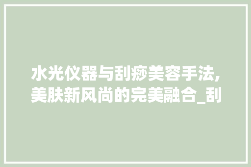 水光仪器与刮痧美容手法,美肤新风尚的完美融合_刮痧美容手法水光仪器 水光仪器与刮痧美容手法,美肤新风尚的完美融合_刮痧美容手法水光仪器 服饰装扮